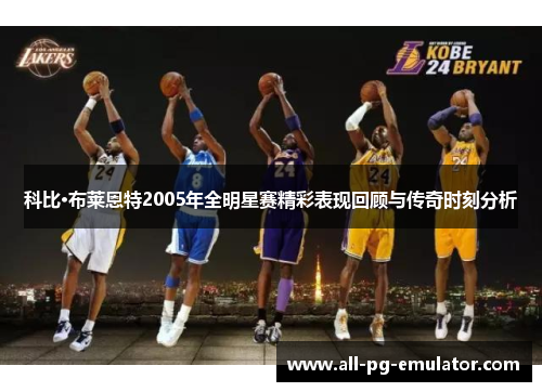 科比·布莱恩特2005年全明星赛精彩表现回顾与传奇时刻分析