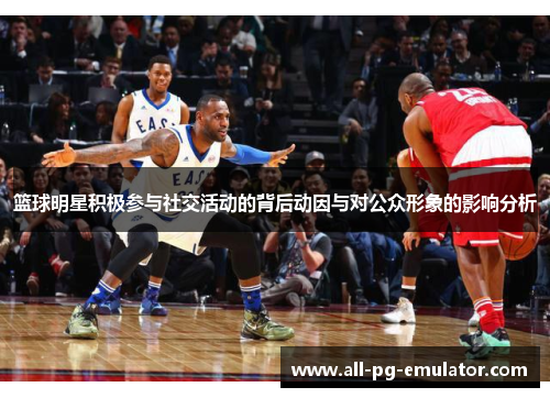 篮球明星积极参与社交活动的背后动因与对公众形象的影响分析