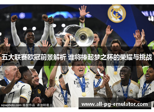 五大联赛欧冠前景解析 谁将捧起梦之杯的荣耀与挑战