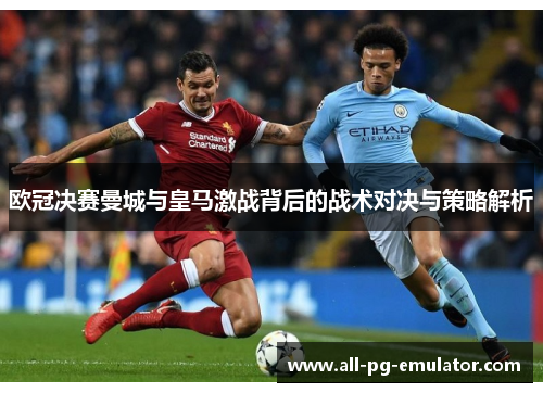 欧冠决赛曼城与皇马激战背后的战术对决与策略解析
