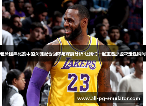老詹经典比赛中的关键配合回顾与深度分析 让我们一起重温那些决定性瞬间