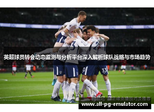 英超球员转会动态监测与分析平台深入解析球队战略与市场趋势