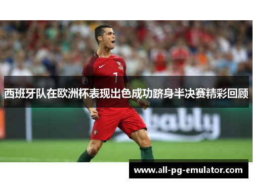 西班牙队在欧洲杯表现出色成功跻身半决赛精彩回顾