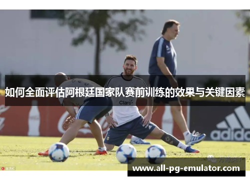 如何全面评估阿根廷国家队赛前训练的效果与关键因素