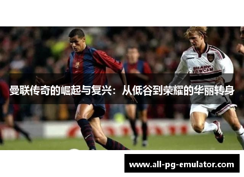 曼联传奇的崛起与复兴：从低谷到荣耀的华丽转身