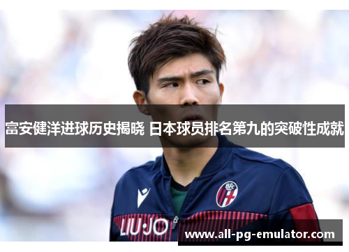 富安健洋进球历史揭晓 日本球员排名第九的突破性成就