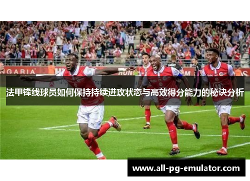 法甲锋线球员如何保持持续进攻状态与高效得分能力的秘诀分析