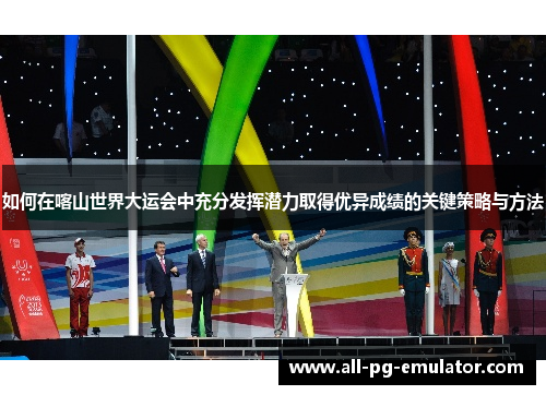 如何在喀山世界大运会中充分发挥潜力取得优异成绩的关键策略与方法