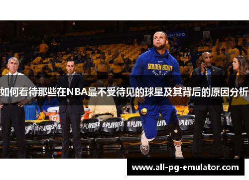 如何看待那些在NBA最不受待见的球星及其背后的原因分析