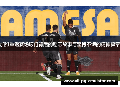 加维重返赛场破门背后的励志故事与坚持不懈的精神篇章