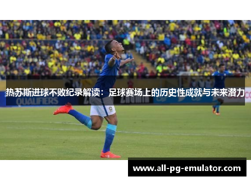 热苏斯进球不败纪录解读：足球赛场上的历史性成就与未来潜力
