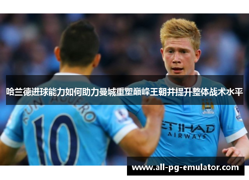 哈兰德进球能力如何助力曼城重塑巅峰王朝并提升整体战术水平