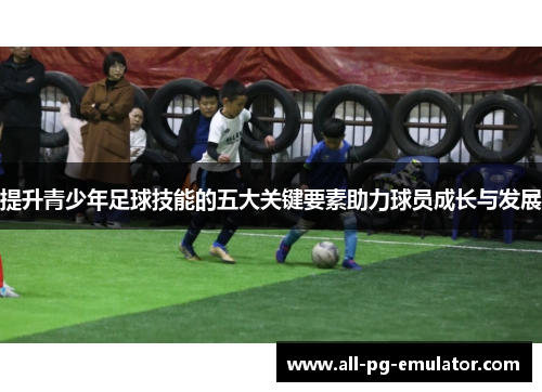提升青少年足球技能的五大关键要素助力球员成长与发展