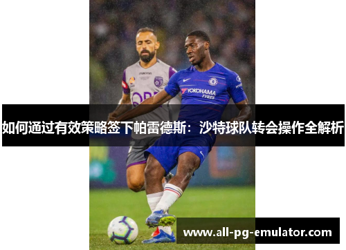 如何通过有效策略签下帕雷德斯：沙特球队转会操作全解析