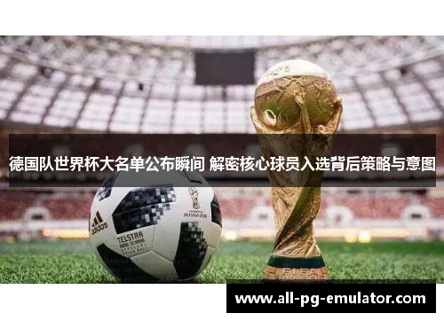 德国队世界杯大名单公布瞬间 解密核心球员入选背后策略与意图