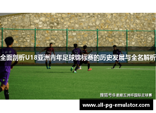 全面剖析U18亚洲青年足球锦标赛的历史发展与全名解析