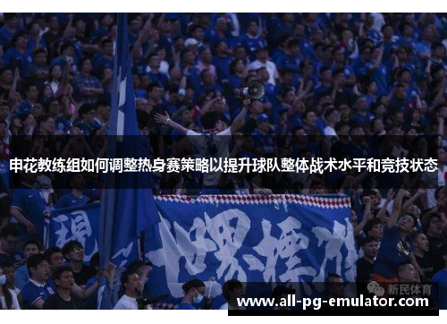 申花教练组如何调整热身赛策略以提升球队整体战术水平和竞技状态