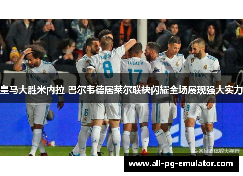皇马大胜米内拉 巴尔韦德居莱尔联袂闪耀全场展现强大实力