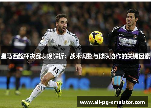 皇马西超杯决赛表现解析：战术调整与球队协作的关键因素