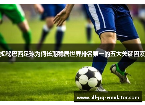 揭秘巴西足球为何长期稳居世界排名第一的五大关键因素