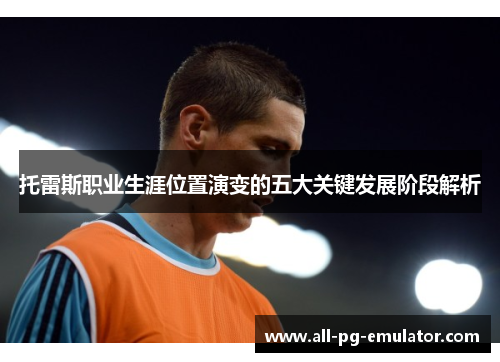 托雷斯职业生涯位置演变的五大关键发展阶段解析 托雷斯职业生涯位置演变的五大关键发展阶段解析