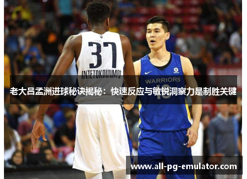 老大吕孟洲进球秘诀揭秘：快速反应与敏锐洞察力是制胜关键