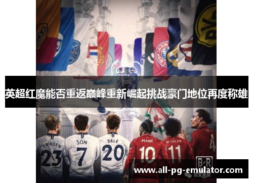 英超红魔能否重返巅峰重新崛起挑战豪门地位再度称雄