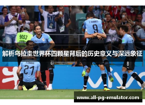 解析乌拉圭世界杯四颗星背后的历史意义与深远象征 解析乌拉圭世界杯四颗星背后的历史意义与深远象征