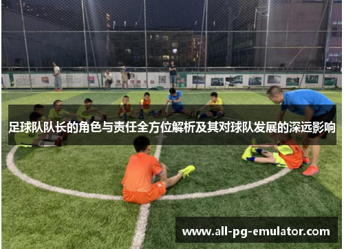 足球队队长的角色与责任全方位解析及其对球队发展的深远影响 足球队队长的角色与责任全方位解析及其对球队发展的深远影响