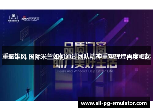 重振雄风 国际米兰如何通过团队精神重塑辉煌再度崛起 重振雄风 国际米兰如何通过团队精神重塑辉煌再度崛起