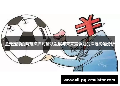 金元足球的两难抉择对球队发展与未来竞争力的深远影响分析