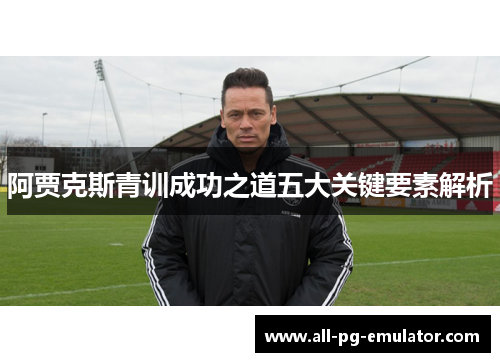 阿贾克斯青训成功之道五大关键要素解析 阿贾克斯青训成功之道五大关键要素解析