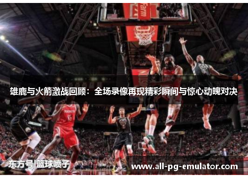 雄鹿与火箭激战回顾:全场录像再现精彩瞬间与惊心动魄对决 雄鹿与火箭激战回顾:全场录像再现精彩瞬间与惊心动魄对决