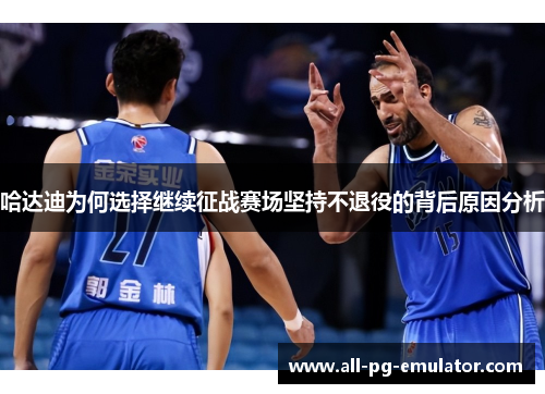 哈达迪为何选择继续征战赛场坚持不退役的背后原因分析 哈达迪为何选择继续征战赛场坚持不退役的背后原因分析