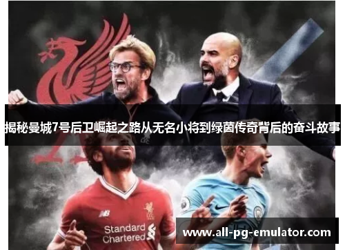 揭秘曼城7号后卫崛起之路从无名小将到绿茵传奇背后的奋斗故事