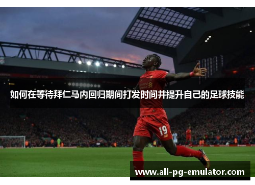 如何在等待拜仁马内回归期间打发时间并提升自己的足球技能