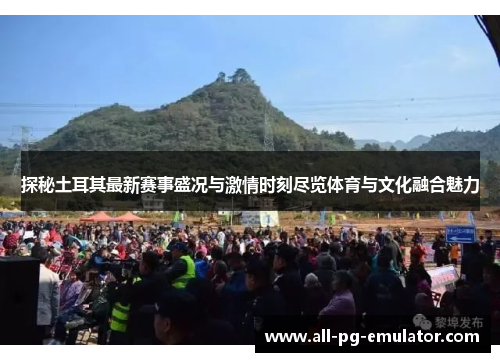 探秘土耳其最新赛事盛况与激情时刻尽览体育与文化融合魅力 探秘土耳其最新赛事盛况与激情时刻尽览体育与文化融合魅力