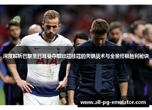 深度解析巴黎圣日耳曼夺取欧冠桂冠的关键战术与全景终极胜利秘诀 深度解析巴黎圣日耳曼夺取欧冠桂冠的关键战术与全景终极胜利秘诀