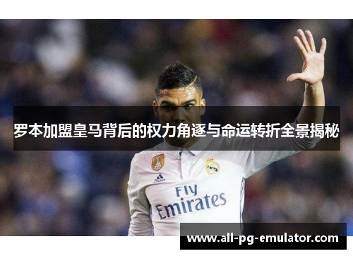 罗本加盟皇马背后的权力角逐与命运转折全景揭秘 罗本加盟皇马背后的权力角逐与命运转折全景揭秘