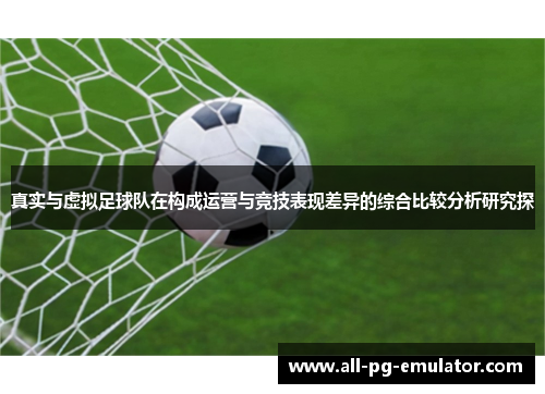 真实与虚拟足球队在构成运营与竞技表现差异的综合比较分析研究探 真实与虚拟足球队在构成运营与竞技表现差异的综合比较分析研究探
