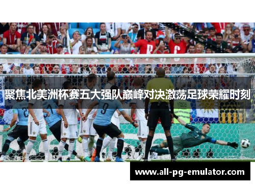 聚焦北美洲杯赛五大强队巅峰对决激荡足球荣耀时刻 聚焦北美洲杯赛五大强队巅峰对决激荡足球荣耀时刻