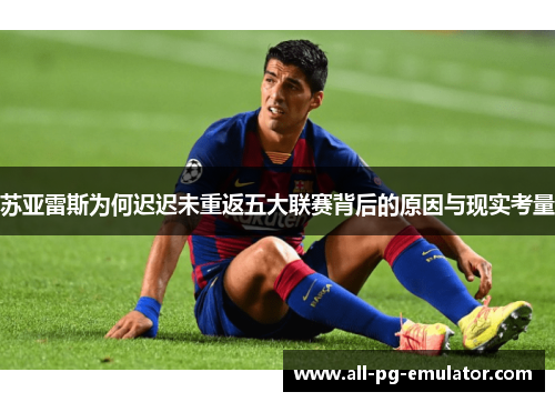 苏亚雷斯为何迟迟未重返五大联赛背后的原因与现实考量 苏亚雷斯为何迟迟未重返五大联赛背后的原因与现实考量