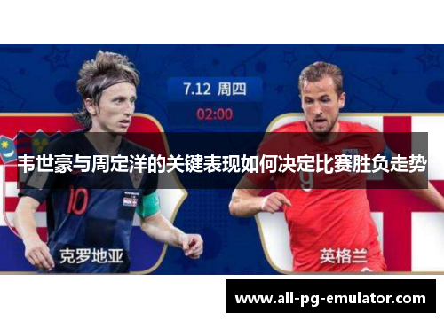 韦世豪与周定洋的关键表现如何决定比赛胜负走势 韦世豪与周定洋的关键表现如何决定比赛胜负走势