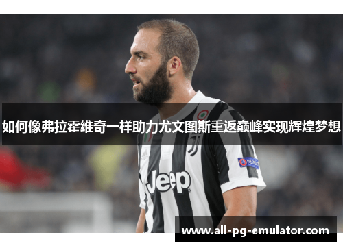 如何像弗拉霍维奇一样助力尤文图斯重返巅峰实现辉煌梦想 如何像弗拉霍维奇一样助力尤文图斯重返巅峰实现辉煌梦想