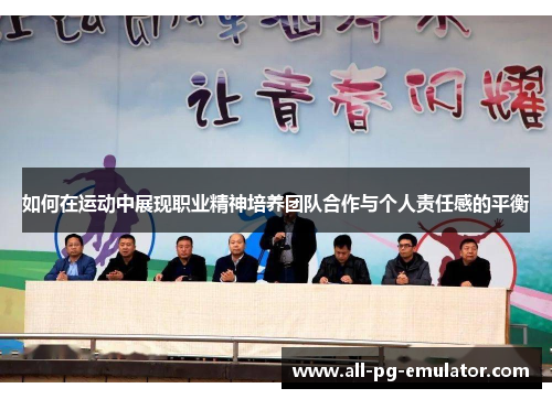 如何在运动中展现职业精神培养团队合作与个人责任感的平衡 如何在运动中展现职业精神培养团队合作与个人责任感的平衡