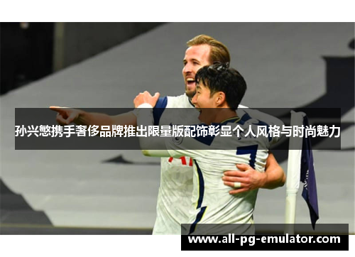 孙兴慜携手奢侈品牌推出限量版配饰彰显个人风格与时尚魅力 孙兴慜携手奢侈品牌推出限量版配饰彰显个人风格与时尚魅力