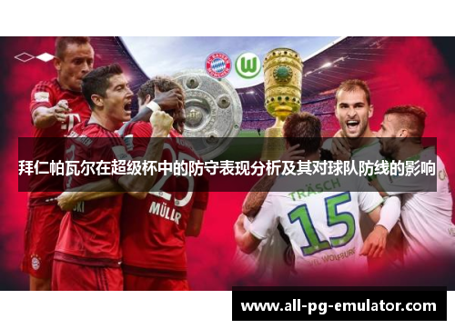 拜仁帕瓦尔在超级杯中的防守表现分析及其对球队防线的影响