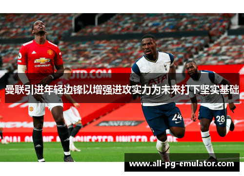 曼联引进年轻边锋以增强进攻实力为未来打下坚实基础