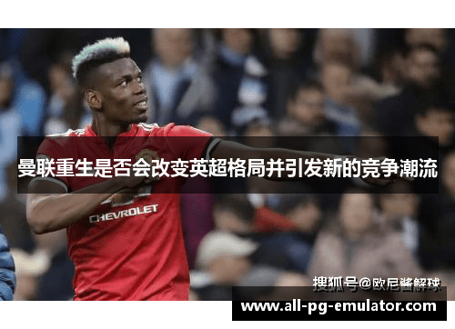 曼联重生是否会改变英超格局并引发新的竞争潮流