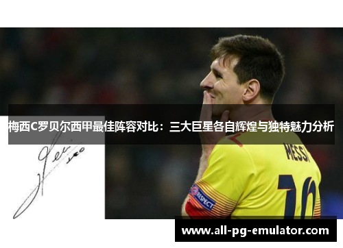 梅西C罗贝尔西甲最佳阵容对比：三大巨星各自辉煌与独特魅力分析